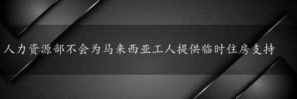 人力资源部不会为马来西亚工人提供临时住房支持