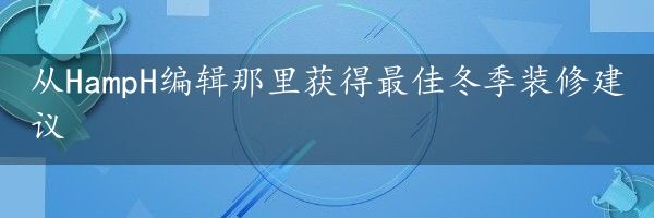 从HampH编辑那里获得最佳冬季装修建议