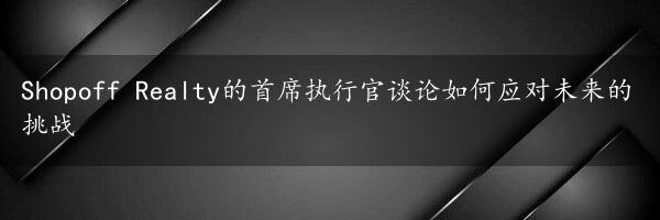 Shopoff Realty的首席执行官谈论如何应对未来的挑战