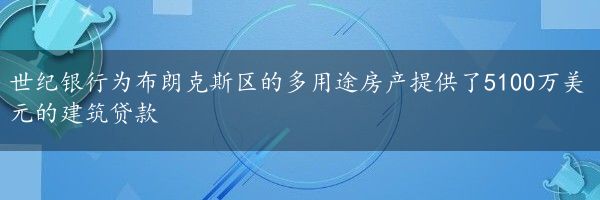 世纪银行为布朗克斯区的多用途房产提供了5100万美元的建筑贷款