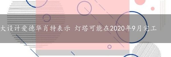 大设计爱德华肖特表示 灯塔可能在2020年9月完工