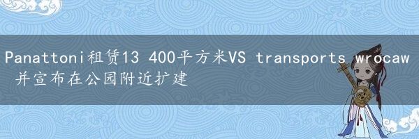 Panattoni租赁13 400平方米VS transports wrocaw 并宣布在公园附近扩建