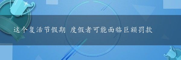 这个复活节假期 度假者可能面临巨额罚款