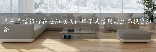 瑞士瑞信银行在重组期间出售了其信用衍生品投资组合