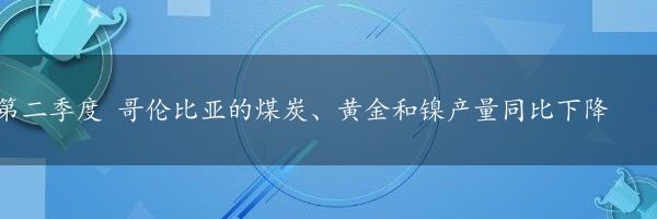 第二季度 哥伦比亚的煤炭、黄金和镍产量同比下降