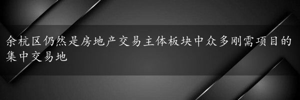 余杭区仍然是房地产交易主体板块中众多刚需项目的集中交易地