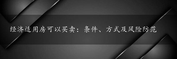 经济适用房可以买卖：条件、方式及风险防范