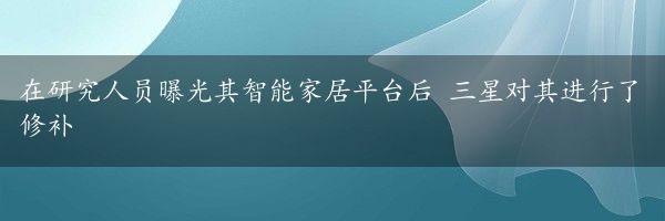 在研究人员曝光其智能家居平台后 三星对其进行了修补