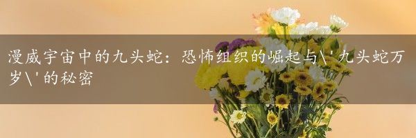 漫威宇宙中的九头蛇：恐怖组织的崛起与