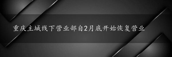 重庆主城线下营业部自2月底开始恢复营业