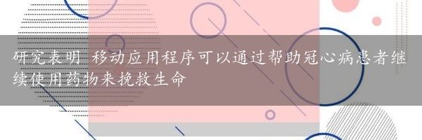 研究表明 移动应用程序可以通过帮助冠心病患者继续使用药物来挽救生命