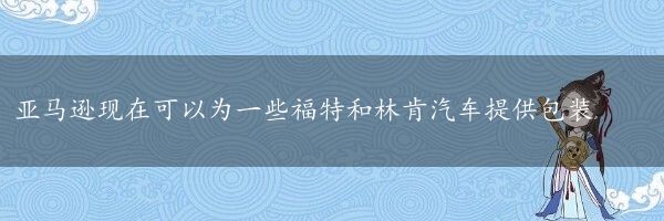 亚马逊现在可以为一些福特和林肯汽车提供包装