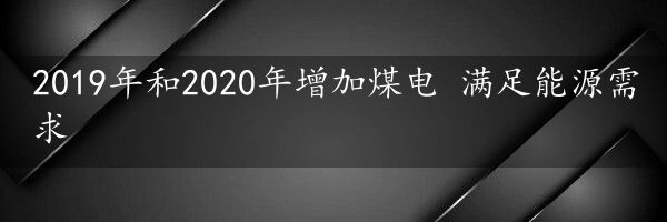 2019年和2020年增加煤电 满足能源需求