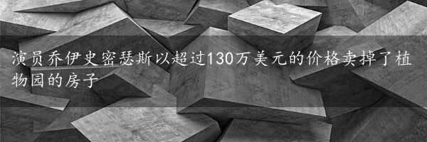 演员乔伊史密瑟斯以超过130万美元的价格卖掉了植物园的房子