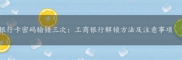 银行卡密码输错三次：工商银行解锁方法及注意事项