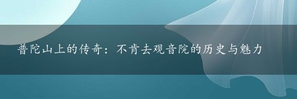 普陀山上的传奇：不肯去观音院的历史与魅力