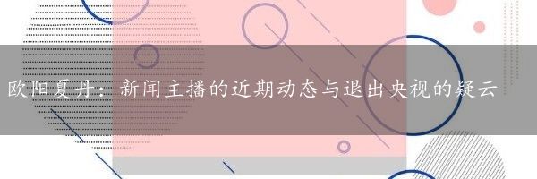 欧阳夏丹：新闻主播的近期动态与退出央视的疑云