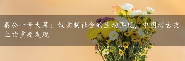 秦公一号大墓：奴隶制社会的生动再现，中国考古史上的重要发现