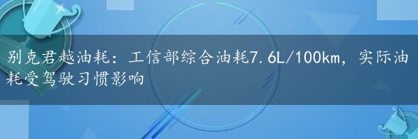 别克君越油耗：工信部综合油耗7.6L/100km，实际油耗受驾驶习惯影响