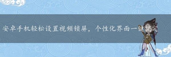 安卓手机轻松设置视频锁屏，个性化界面一键搞定