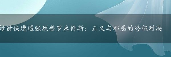 绿箭侠遭遇强敌普罗米修斯：正义与邪恶的终极对决