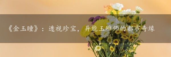 《金玉瞳》：透视珍宝，异能玉雕师的都市奇缘