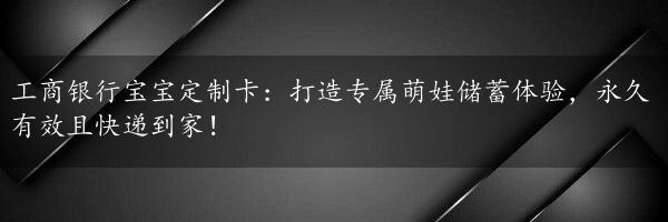 工商银行宝宝定制卡：打造专属萌娃储蓄体验，永久有效且快递到家！