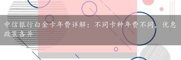 中信银行白金卡年费详解：不同卡种年费不同，优惠政策各异