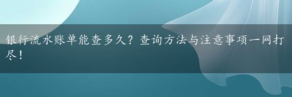 银行流水账单能查多久？查询方法与注意事项一网打尽！