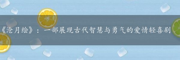 《沧月绘》：一部展现古代智慧与勇气的爱情轻喜剧