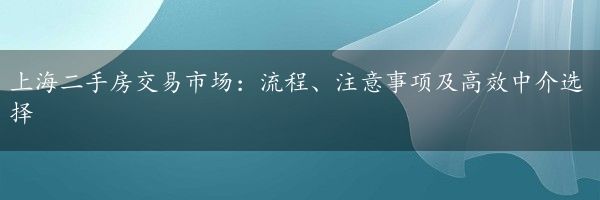 上海二手房交易市场：流程、注意事项及高效中介选择