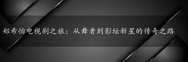 郑希怡电视剧之旅：从舞者到影坛新星的传奇之路