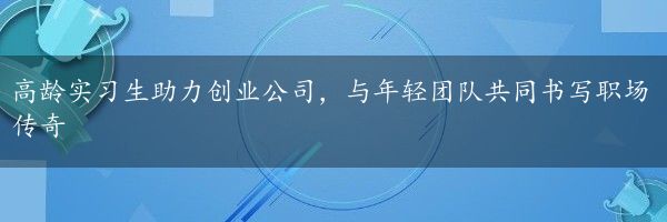 高龄实习生助力创业公司，与年轻团队共同书写职场传奇