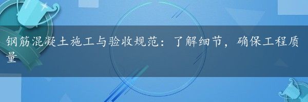 钢筋混凝土施工与验收规范：了解细节，确保工程质量