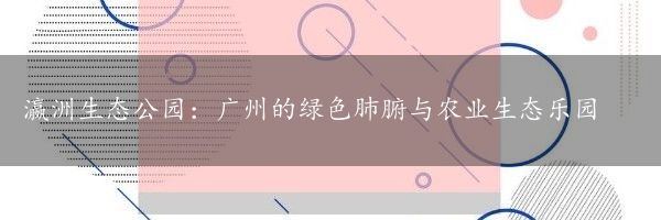 瀛洲生态公园：广州的绿色肺腑与农业生态乐园